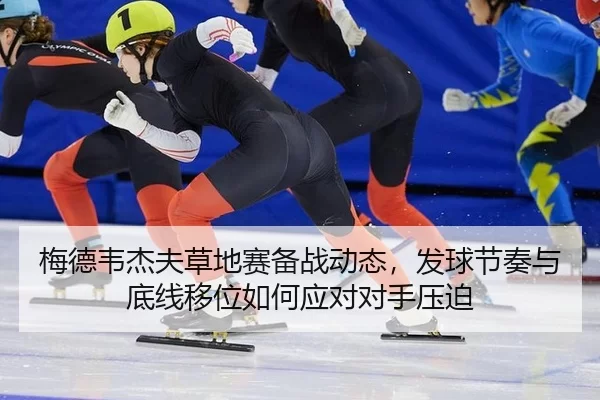 梅德韦杰夫草地赛备战动态，发球节奏与底线移位如何应对对手压迫